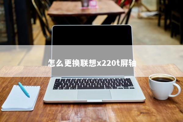 怎么更换联想x220t屏轴 怎么更换联想x220t屏轴