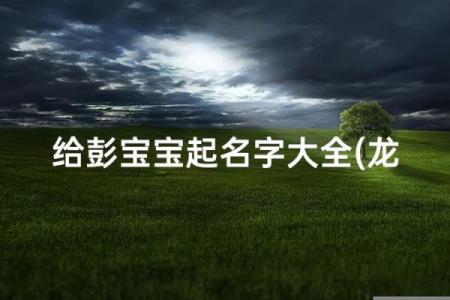 彭姓男孩名字大全-彭姓男孩起名字大全-彭姓名字大全姓名