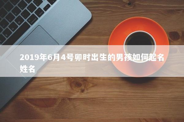 2019年6月4号卯时出生的男孩如何起名姓名