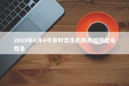 2019年6月4号卯时出生的男孩如何起名姓名